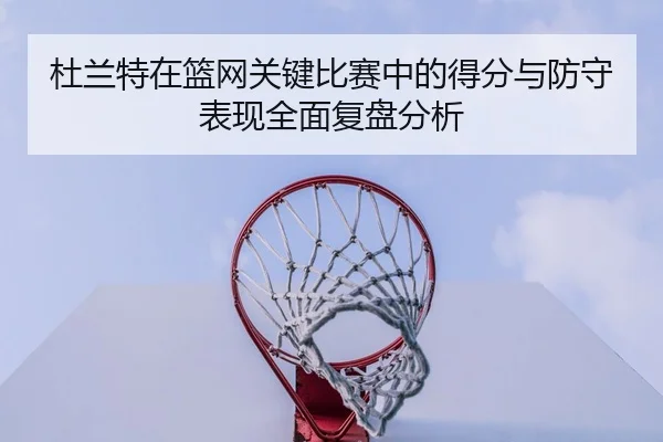 杜兰特在篮网关键比赛中的得分与防守表现全面复盘分析 - LD SPORTS